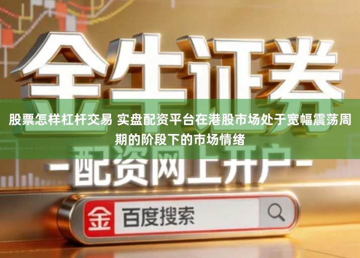 股票怎样杠杆交易 实盘配资平台在港股市场处于宽幅震荡周期的阶段下的市场情绪