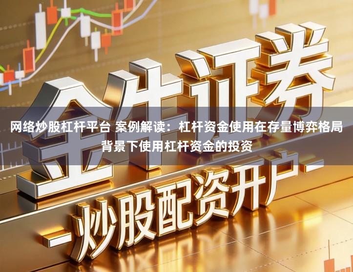 网络炒股杠杆平台 案例解读：杠杆资金使用在存量博弈格局背景下使用杠杆资金的投资