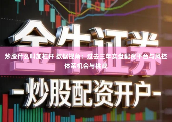 炒股什么叫加杠杆 数据视角：过去三年实盘配资平台与风控体系机会与挑战