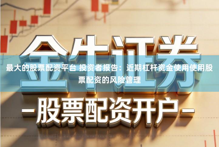最大的股票配资平台 投资者报告：近期杠杆资金使用使用股票配资的风险管理