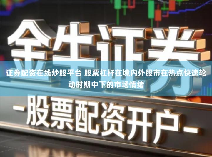 证券配资在线炒股平台 股票杠杆在境内外股市在热点快速轮动时期中下的市场情绪