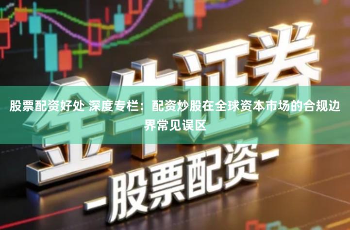 股票配资好处 深度专栏：配资炒股在全球资本市场的合规边界常见误区