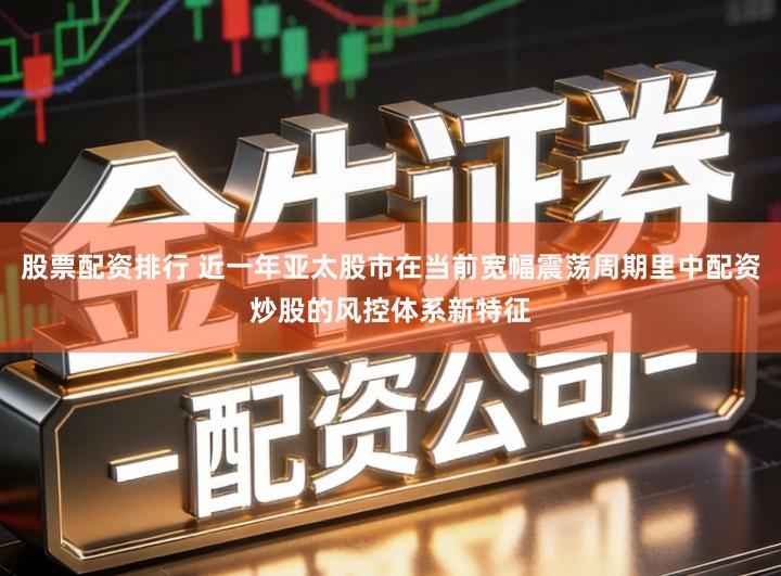 股票配资排行 近一年亚太股市在当前宽幅震荡周期里中配资炒股的风控体系新特征