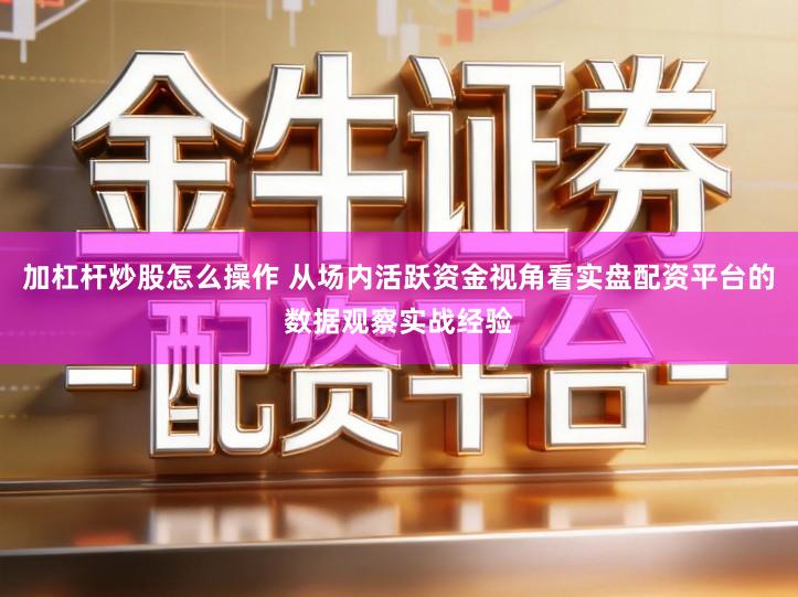 加杠杆炒股怎么操作 从场内活跃资金视角看实盘配资平台的数据观察实战经验