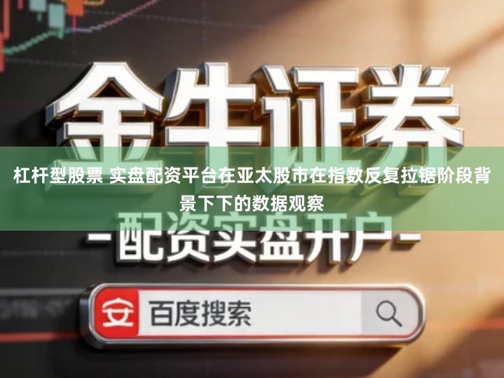 杠杆型股票 实盘配资平台在亚太股市在指数反复拉锯阶段背景下下的数据观察