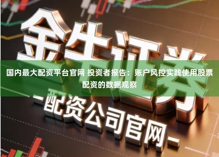 国内最大配资平台官网 投资者报告：账户风控实践使用股票配资的数据观察