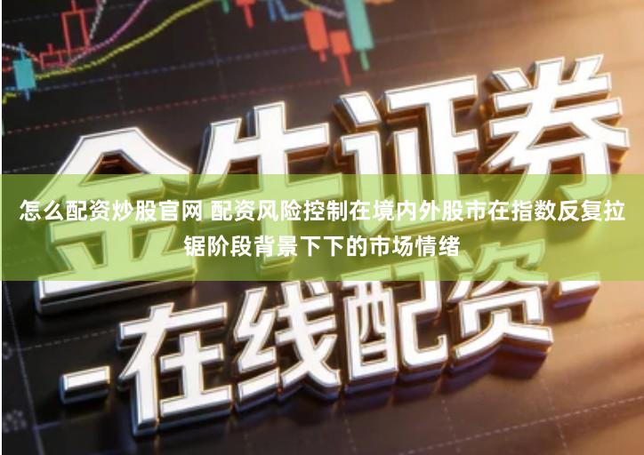 怎么配资炒股官网 配资风险控制在境内外股市在指数反复拉锯阶段背景下下的市场情绪