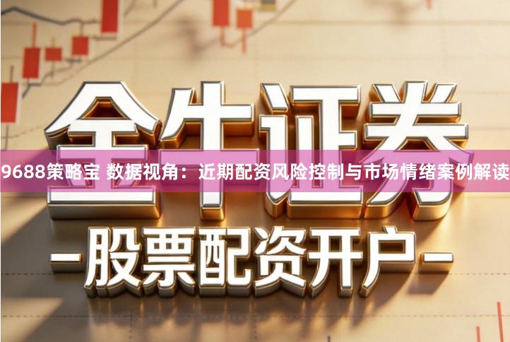 9688策略宝 数据视角：近期配资风险控制与市场情绪案例解读