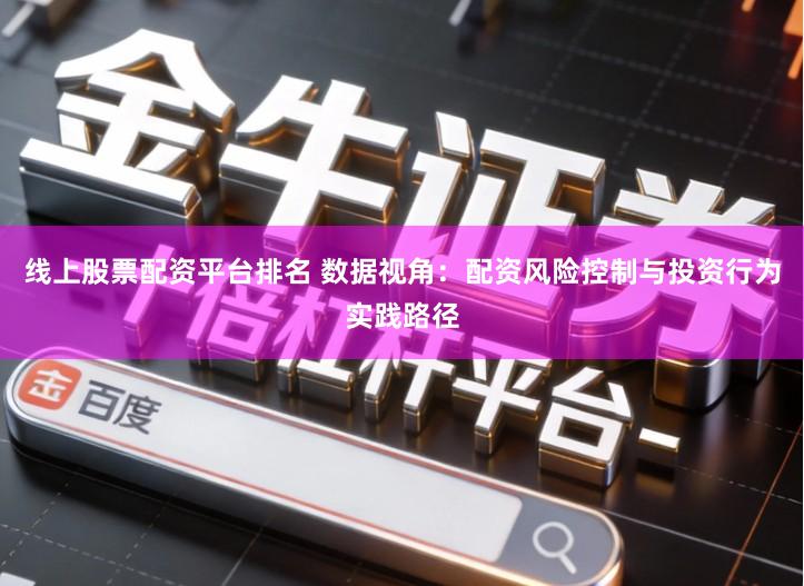 线上股票配资平台排名 数据视角：配资风险控制与投资行为实践路径