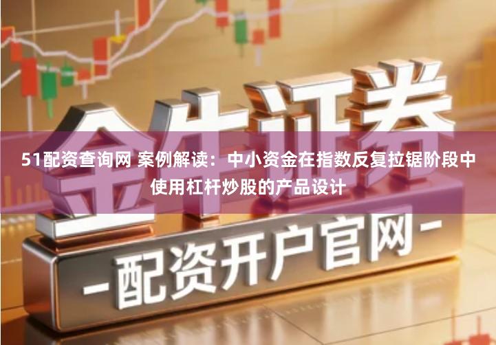 51配资查询网 案例解读：中小资金在指数反复拉锯阶段中使用杠杆炒股的产品设计