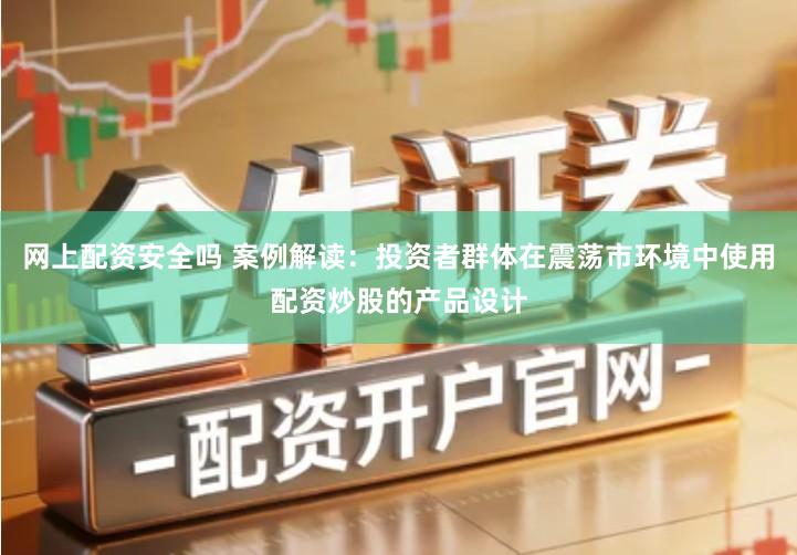 网上配资安全吗 案例解读：投资者群体在震荡市环境中使用配资炒股的产品设计
