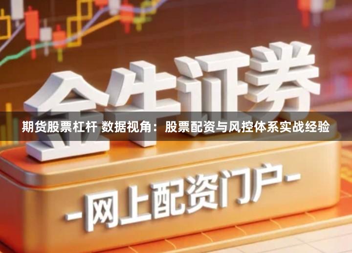 期货股票杠杆 数据视角：股票配资与风控体系实战经验