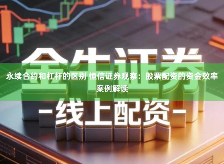 永续合约和杠杆的区别 恒信证券观察：股票配资的资金效率案例解读