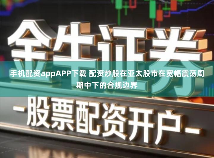手机配资appAPP下载 配资炒股在亚太股市在宽幅震荡周期中下的合规边界