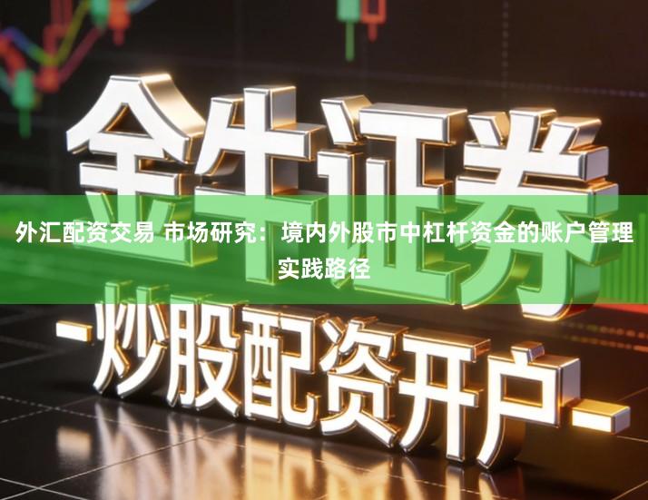 外汇配资交易 市场研究：境内外股市中杠杆资金的账户管理实践路径