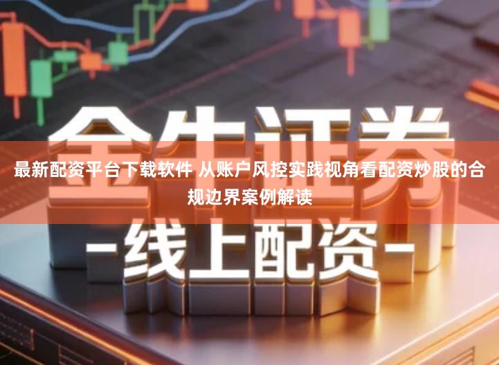 最新配资平台下载软件 从账户风控实践视角看配资炒股的合规边界案例解读