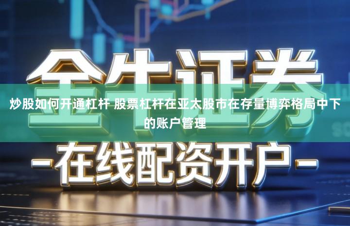 炒股如何开通杠杆 股票杠杆在亚太股市在存量博弈格局中下的账户管理