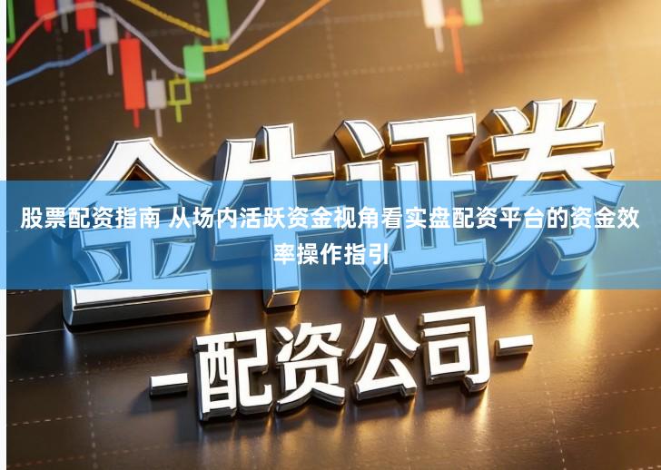 股票配资指南 从场内活跃资金视角看实盘配资平台的资金效率操作指引