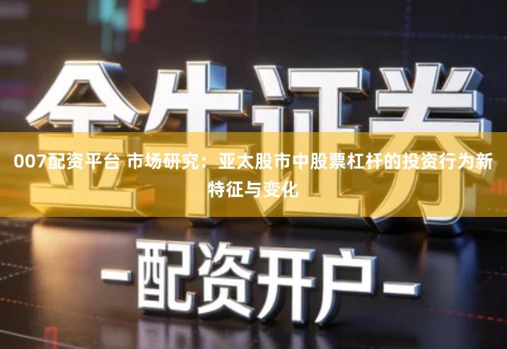 007配资平台 市场研究：亚太股市中股票杠杆的投资行为新特征与变化