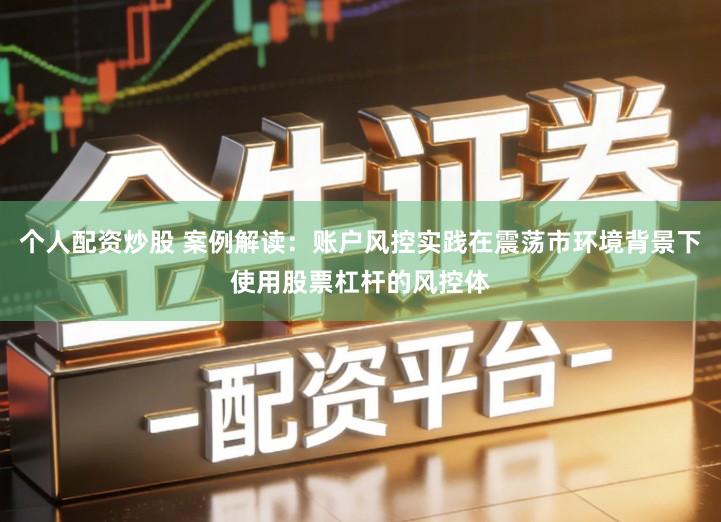 个人配资炒股 案例解读：账户风控实践在震荡市环境背景下使用股票杠杆的风控体