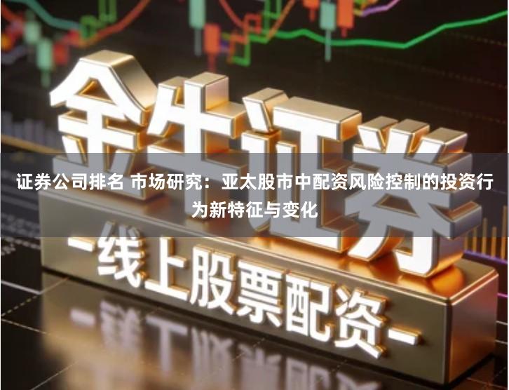 证券公司排名 市场研究：亚太股市中配资风险控制的投资行为新特征与变化