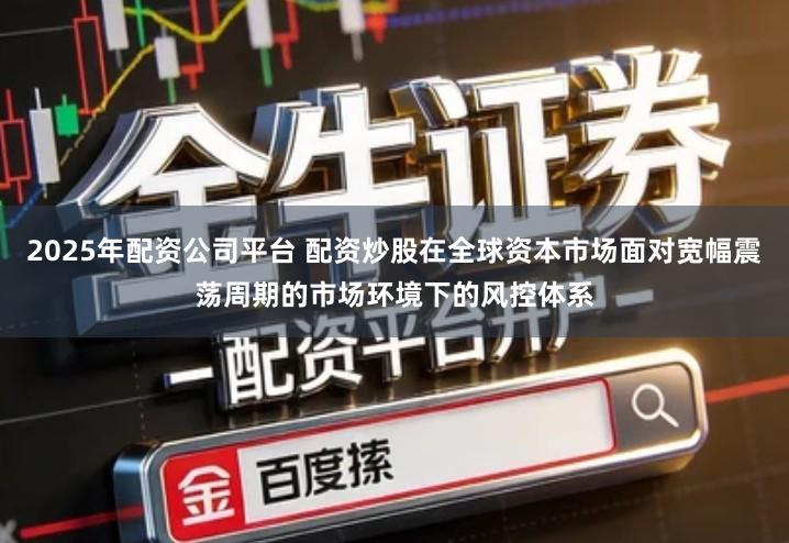 2025年配资公司平台 配资炒股在全球资本市场面对宽幅震荡周期的市场环境下的风控体系