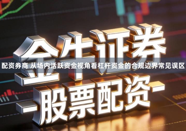 配资券商 从场内活跃资金视角看杠杆资金的合规边界常见误区