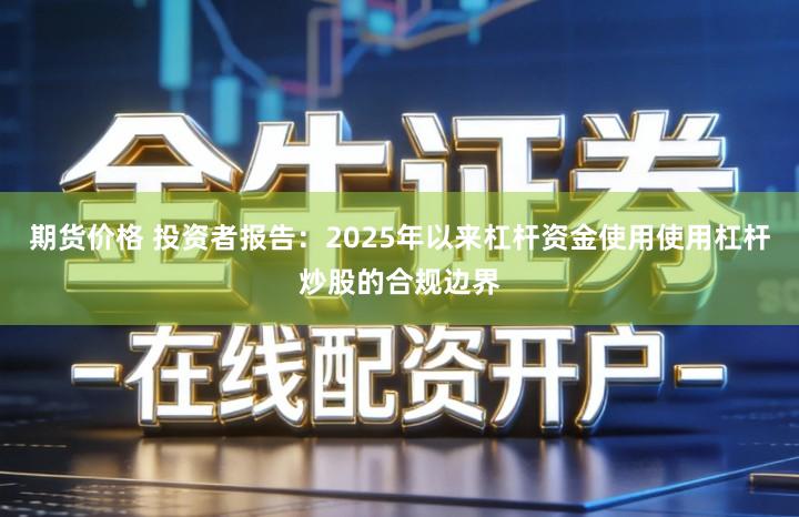 期货价格 投资者报告：2025年以来杠杆资金使用使用杠杆炒股的合规边界