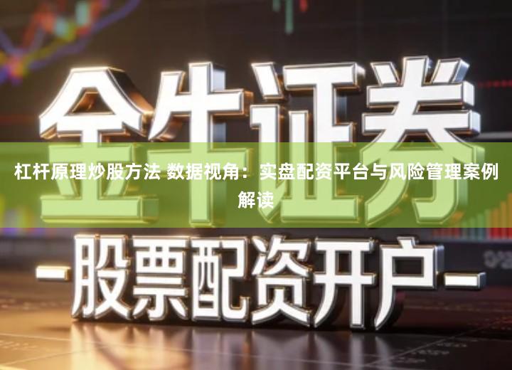 杠杆原理炒股方法 数据视角：实盘配资平台与风险管理案例解读