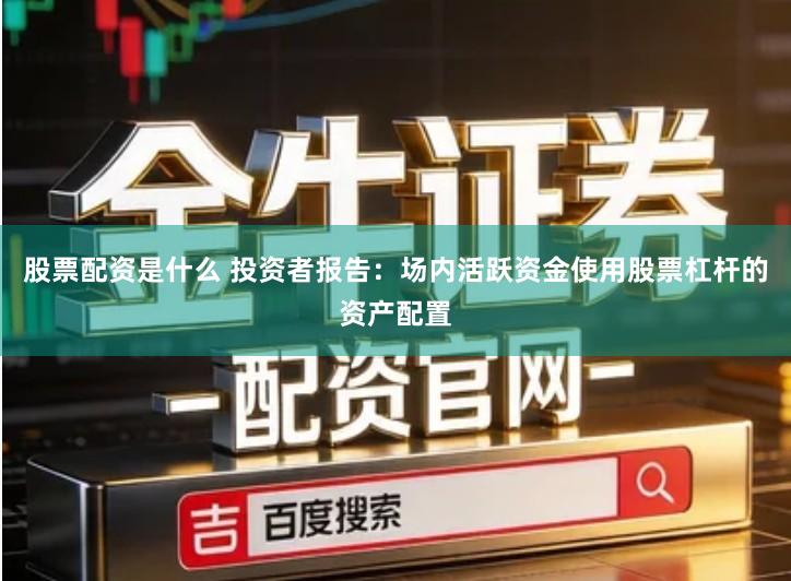 股票配资是什么 投资者报告：场内活跃资金使用股票杠杆的资产配置