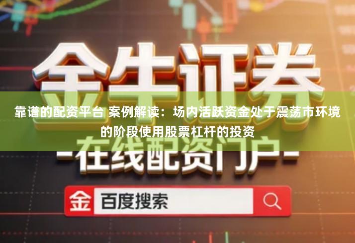 靠谱的配资平台 案例解读：场内活跃资金处于震荡市环境的阶段使用股票杠杆的投资