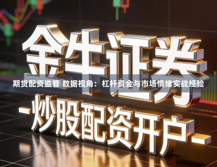 期货配资监管 数据视角：杠杆资金与市场情绪实战经验