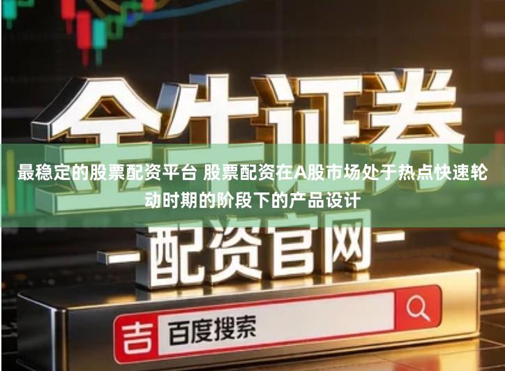 最稳定的股票配资平台 股票配资在A股市场处于热点快速轮动时期的阶段下的产品设计