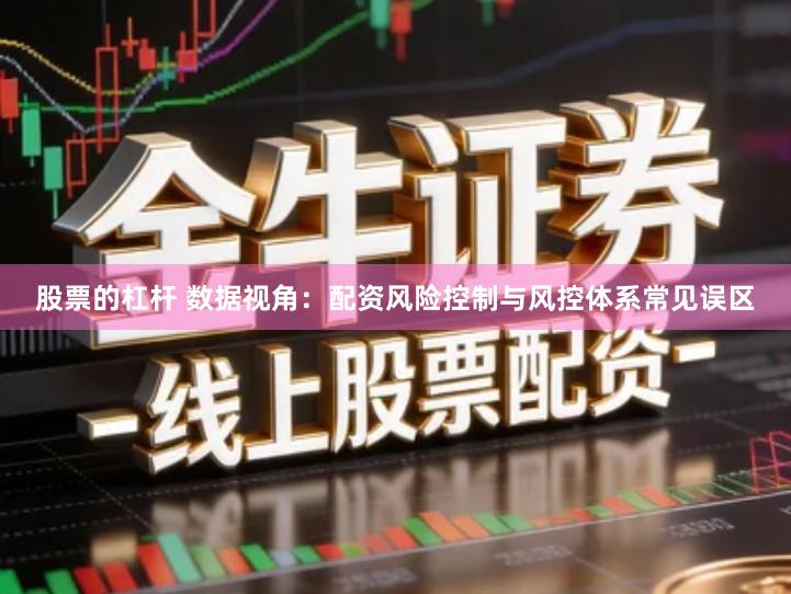 股票的杠杆 数据视角：配资风险控制与风控体系常见误区