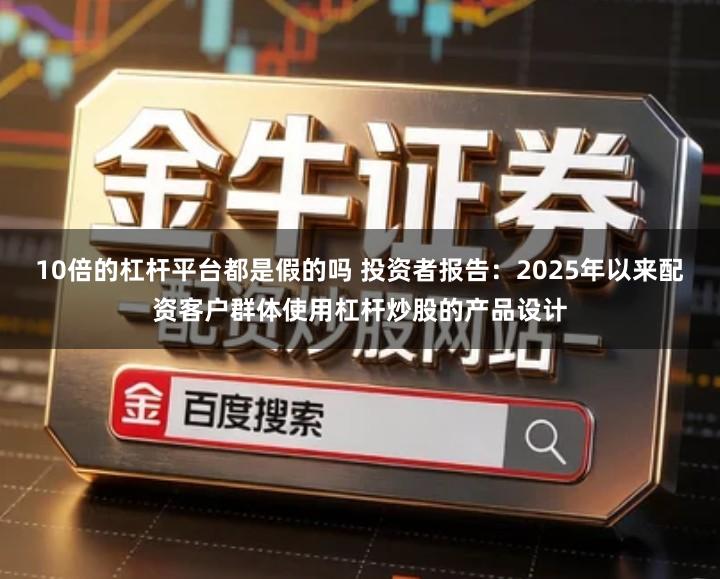 10倍的杠杆平台都是假的吗 投资者报告：2025年以来配资客户群体使用杠杆炒股的产品设计