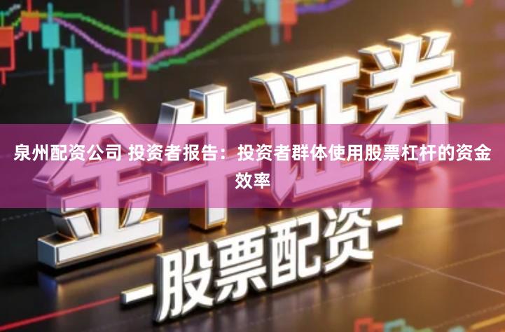 泉州配资公司 投资者报告：投资者群体使用股票杠杆的资金效率