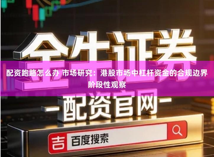 配资跑路怎么办 市场研究：港股市场中杠杆资金的合规边界阶段性观察