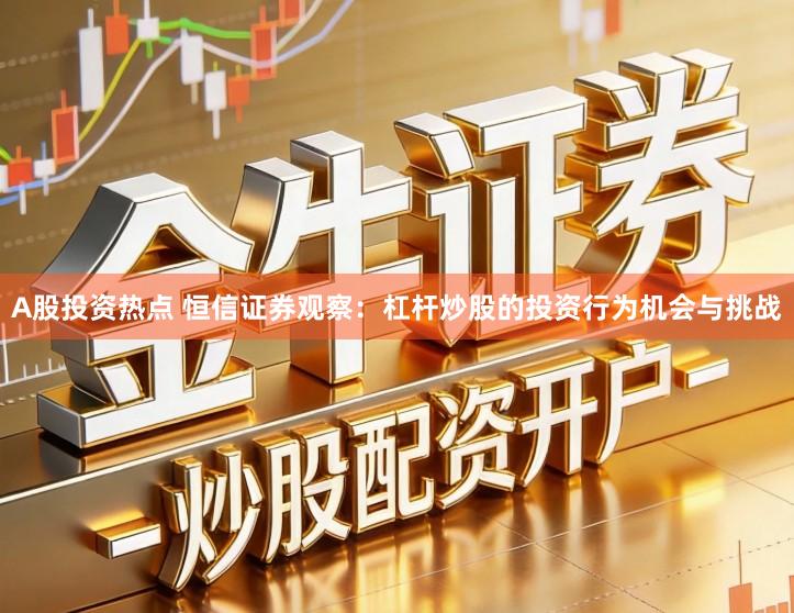 A股投资热点 恒信证券观察：杠杆炒股的投资行为机会与挑战
