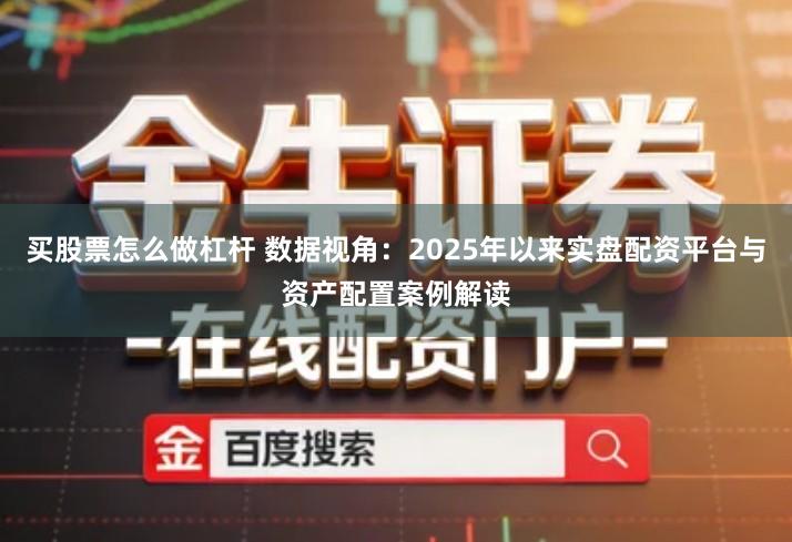 买股票怎么做杠杆 数据视角：2025年以来实盘配资平台与资产配置案例解读