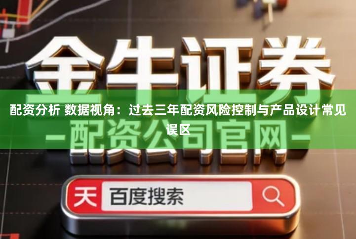 配资分析 数据视角：过去三年配资风险控制与产品设计常见误区