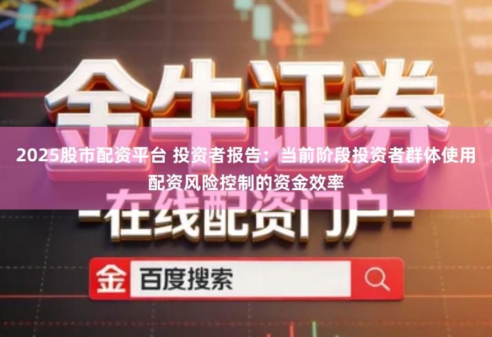 2025股市配资平台 投资者报告：当前阶段投资者群体使用配资风险控制的资金效率