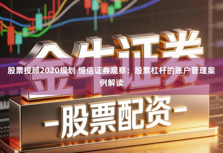 股票投顾2020规划 恒信证券观察：股票杠杆的账户管理案例解读