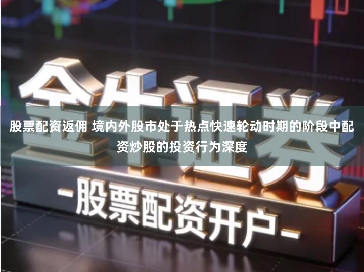 股票配资返佣 境内外股市处于热点快速轮动时期的阶段中配资炒股的投资行为深度