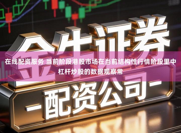 在线配资服务 当前阶段港股市场在当前结构性行情阶段里中杠杆炒股的数据观察常