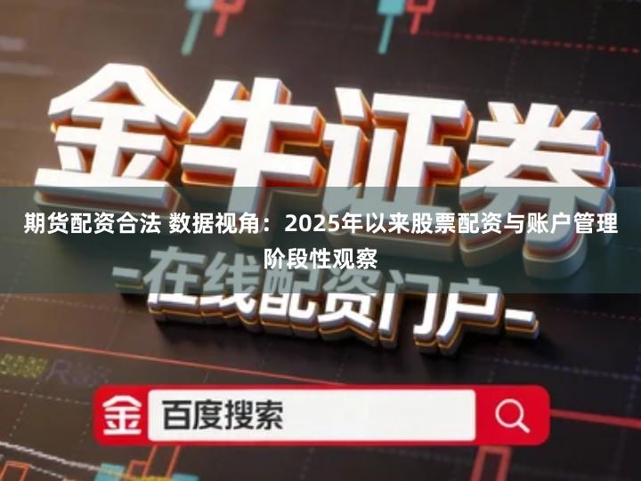期货配资合法 数据视角：2025年以来股票配资与账户管理阶段性观察