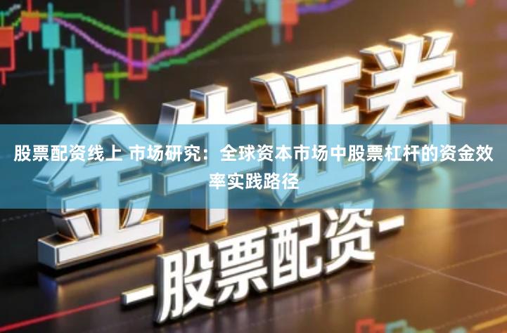 股票配资线上 市场研究：全球资本市场中股票杠杆的资金效率实践路径