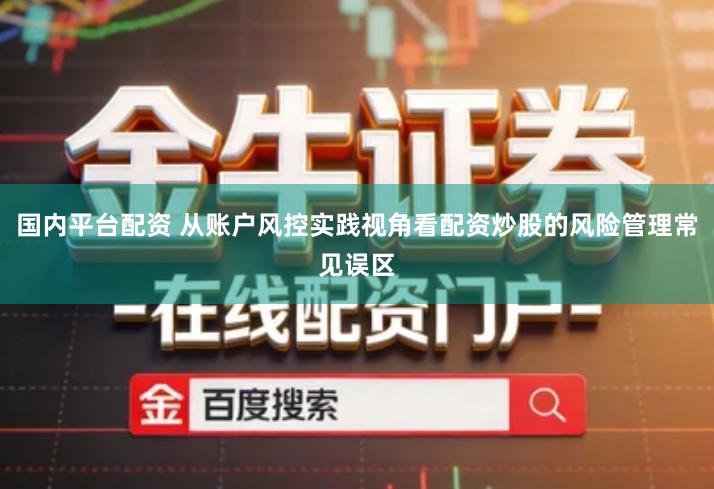 国内平台配资 从账户风控实践视角看配资炒股的风险管理常见误区