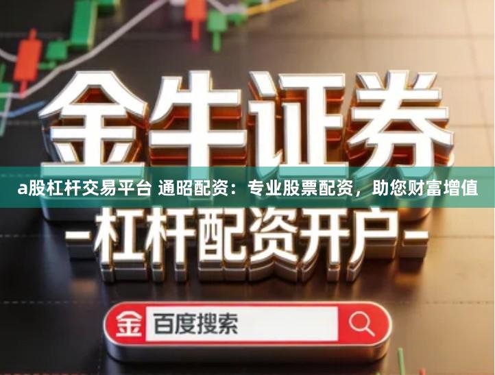 a股杠杆交易平台 通昭配资：专业股票配资，助您财富增值
