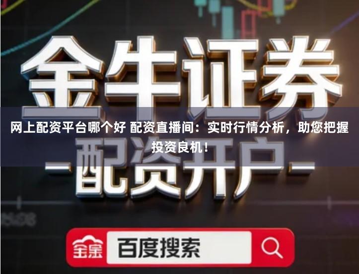 网上配资平台哪个好 配资直播间：实时行情分析，助您把握投资良机！