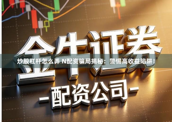 炒股杠杆怎么弄 N配资骗局揭秘：警惕高收益陷阱！